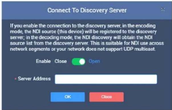 Connect To Discovery Server If you enable the connection to the discovery server, in the encoding mode, the NDI source (this device) will be registered to the discovery server; in the decoding mode, the NDI discovery will obtain the NDI source list from the discovery server. This is suitable for NDI use across network segments or your network does not support UDP multicast. Enable Close Open Server Address OK Close