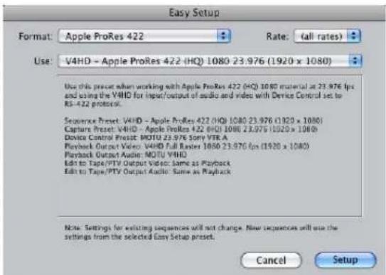 Easy Setup Format: Apple ProRes 422 Rate: (all rates) Use: V4HD - Apple ProRes 422 (HQ) 1080 23.976 (1920 x 1080) Use this preset when working with Apple ProRes 422 (HQ) 1080 material at 23.976 fps and using the VHID for input/output of audio and video with Device Control set to RS-422 protocol. Sequence Preset: VHID - Apple ProRes 422 (HQ) 1080 23.976 (1920 x 1080) Capture Preset: VHID - Apple ProRes 422 (HQ) 1080 23.976 (1920 x 1080) Device Control Preset: MOTU 23.976 Sony VTR A Playback Output Video: VHID Full Raster 1080 23.976 fps (1920 x 1080) Playback Output Audio: MOTU VHID Edit to Tape/PTV Output Video: Same as Playback Edit to Tape/PTV Output Audio: Same as Playback Note: Settings for existing sequences will not change. New sequences will use the settings from the selected Sony Setup preset. Cancel Setup