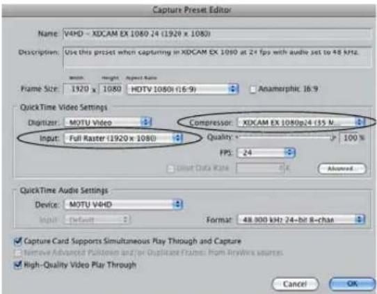 Capture Preset Editor Name: V4HD - XDCAM EX 1080 x 24 (1920 x 1080) Description: Use this preset when capturing in XDCAM EX 1080 at 24 fps with audio set to 48 kHz. Frame Size: 1920 x 1080 HDTV 1080 (16:9) Anamorphic 16:9 QuickTime Video Settings Digitizer: MOTU Video Compressor: XDCAM EX 1080p24 (35 M) Input: Full Raster (1920 x 1080) Quality 100 % FPS: 24 Reset Data Rate Advanced QuickTime Audio Settings Device: MOTU V4HD Input: Default Format: 48.300 kHz 24-bit B-chat Capture Card Supports Simultaneous Play Through and Capture Remove Advanced PultDown and/or Dualiant Frames from AnyWix sources High-Quality Video Play Through Cancel OK