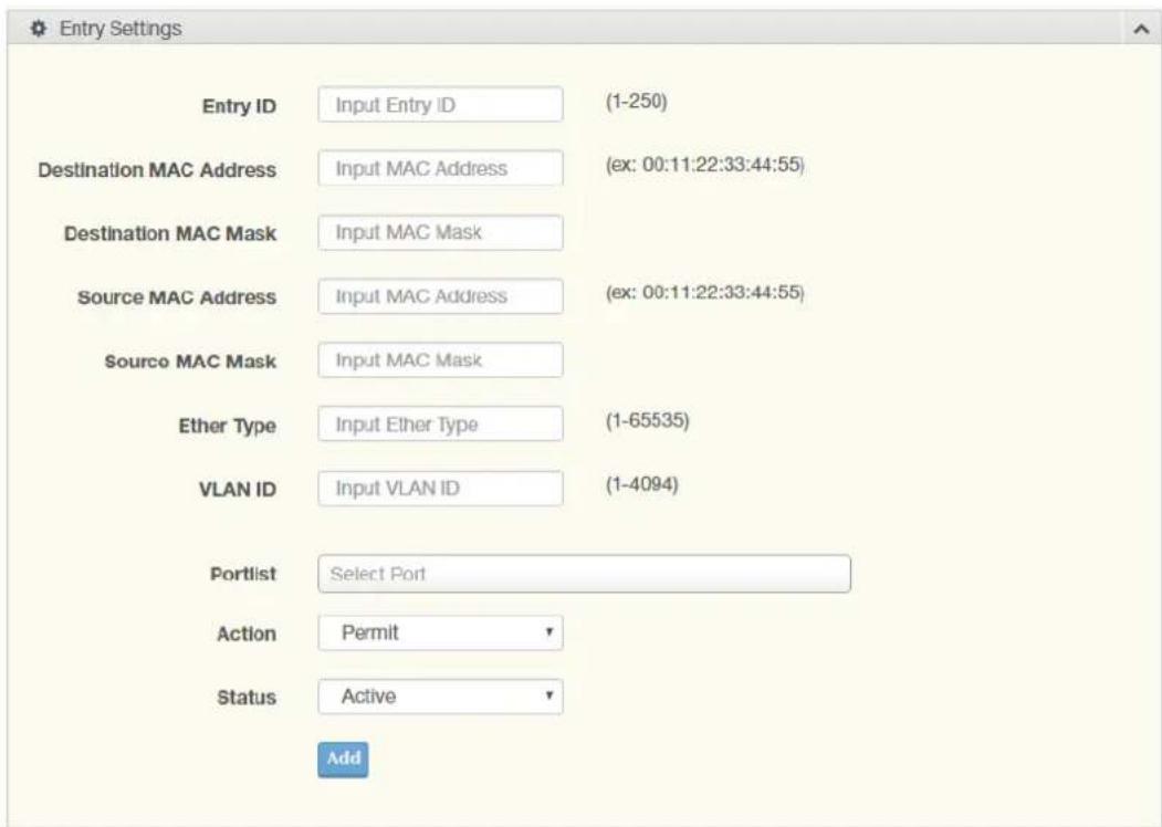 Entry Settings Entry ID Input Entry ID (1-250) Destination MAC Address Input MAC Address (ex: 00:11:22:33:44:55) Destination MAC Mask Input MAC Mask Source MAC Address Input MAC Address (ex: 00:11:22:33:44:55) Source MAC Mask Input MAC Mask Ether Type Input Ether Type (1-65535) VLAN ID Input VLAN ID (1-4094) Portlist Select Port Action Permit Status Active Add