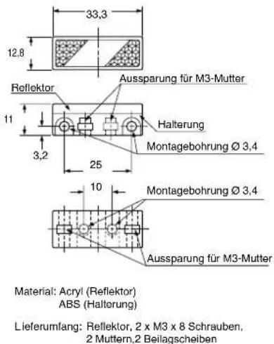 33,3 12,8 Aussparung für M3-Mutter Reflektor 11 3,2 Halterung Montagebohrung Ø 3,4 25 10 Montagebohrung Ø 3,4 Aussparung für M3-Mutter Material: Acryl (Reflektor) ABS (Haltorung) Lieferumfang: Reflektor, 2 x M3 x 8 Schrauben, 2 Muttern,2 Beilagscheiben