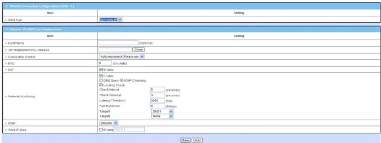 Internal Connection Configuration (WAN - 1) Item Setting WAN Type Dynamic Dynamic: IP WAN Type Configuration Item Setting Host Name (Optional) ISP Registered MAC Address Clone Connection Control Auto-reconnect (Always on) MTU 0 (0 is Auto) NAT Enable DNS Quen I2IP Checking Loading Check Check Interval 5 (60ms) Check Timeout 3 (seconds) Latency Threshold 3000 (ms) Fail Threshold 5 (times) Target1 DNS1 Target2 None Network Monitoring ICMP Disable WAN IP Alias Enable Save Usedo