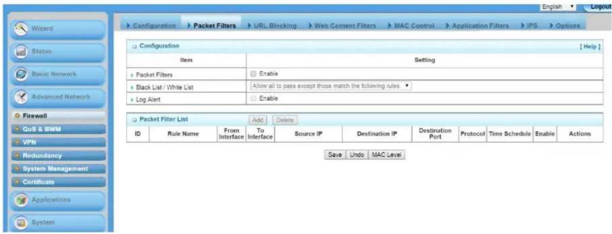 Configuration Packet Filters URL Blocking Web Content Filters MAC Control Application Filters IPS Options Configuration [ Help ] Item Setting Packet Filters Enable Black List / White List Allow all to pass except those match the following rules . Log Alert Enable Packet Filter List Add Delete ID Rule Name From Interface To Interface Source IP Destination IP Destination Port Protocol Time Schedule Enable Actions Save Undo MAC Level