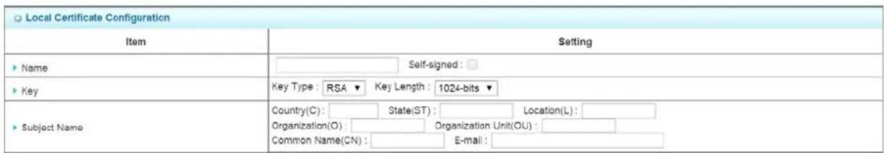 Local Certificate Configuration Item Setting ► Name Self-signed : ► Key Key Type : RSA▼ Key Length : 1024-bits▼ ► Subject Name Country(C) : State(ST) : Location(L) : Organization(O) : Organization Unit(OU) : Common Name(CN) : E-mail :