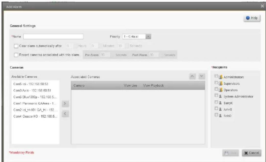 Add Alarm General Settings *Name Priority 1 - Critical Clear alarm automatically after 0 Hours 0 Minutes 30 Seconds Record cameras associated with this alarm Pre Alarm 30 Seconds Post Alarm 30 Seconds Cameras Available Cameras Cam5 lol - 192.168.50.53 Cam3 Axis - 192.168.50.51 Cam6 Blue100p - 192.168.5... Cam1 Panasonic QAArea - 1... Cam2 lol_trk101 GA_Hi - 192... Cam4 Quasar HD - 192.168.5... Associated Cameras Camera View Live View Playback *Recipients Administrators Supervisors Operators System Administrator BarryK JohnS RobD *Mandatory Fields Cancel