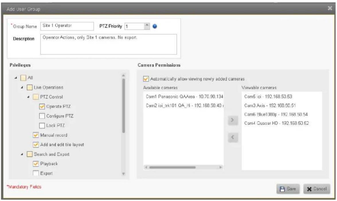 Add User Group *Group Name Site 1 Operator PTZ Priority 1 Description OperatorActions, only Site 1 cameras. No export. Privileges All Live Operations PTZ Control Operate PTZ Configure PTZ Lock PTZ Manual record Add and edit tile layout Search and Export Playback Export Camera Permissions Automatically allow viewing newly added cameras Available cameras Cam1 Panasonic QAArea - 10.70.90.134 Cam2 ioi_Irk101 QA_Hi - 192.168.50.40 Viewable cameras Cam5 ioi - 192.168.50.53 Cam3 Axis - 192.168.50.51 Cam6 Blue1080p - 192.168 50.54 Cam4 Quasar HD - 192.168 50.52 Mandatory Fields Save Cancel