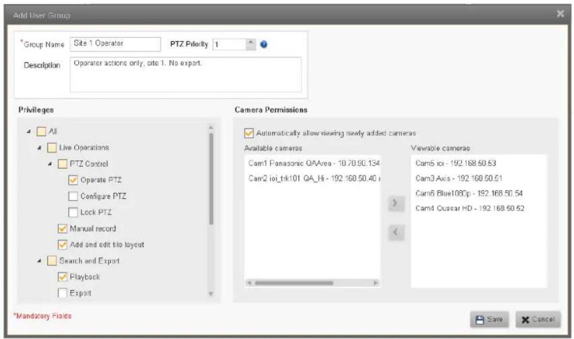 Add User Group *Group Name Site 1 Operator PTZ Priority 1 Description Operator actions only, site 1. No export. Privileges All Live Operations PTZ Control Operate PTZ Configure PTZ Lock PTZ Manual record Add and edit tile layout Search and Export Playback Export Camera Permissions Automatically allow viewing newly added cameras Available cameras Cam1 Panasonic QAArea - 10.70.90.134 Cam2 ioi_tk101 QA_Hi - 192.168.50.40 i Viewable cameras Cam5 ici - 192.168.50.53 Cam3 Axis - 192.168.50.51 Cam6 Blue108Op - 192.168.50.54 Cam4 Cuscar HD - 192.168.50.52 *Mandatory Fields Save Cancel
