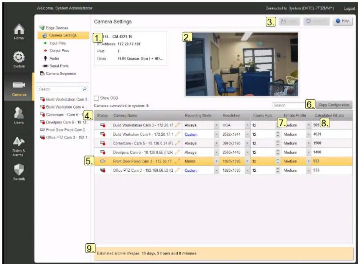 Welcome: System Administrator Camera Settings 1. TEL - CM-4221-10 IP Address: 172.20.17.107 Port: 1 Driver: FLIR Quasar Gom I + HI... Show OGD Cameras connected to system: 6 Search Camera Name Recording Mode Resolution Frame Rate Bitrate Profile Calculated Bitrate Build Workstation Cam 3 - 172.20.17. Always VGA 12 Medium 565 Build Workstation Cam 4 - 172.20.17.1 Custom 2582x1944 12 Medium 4031 Cornercam - Cam 5 - 10.130.0.34 (FL) Always 3840x2160 12 Medium 1900 Developers Cam 6 - 10.130.0.55 (FLIR) Always 2560x1440 12 Medium 1400 Front Door Fixed Cam 2 - 172.20.17. Motion 1920x1080 12 Medium 933 Office PTZ Cam 3 - 192.168.50.52 (Q) Custom 1920x1080 12 Medium 933 Estimated archive lifespan 15 days, 5 hours and 8 minutes