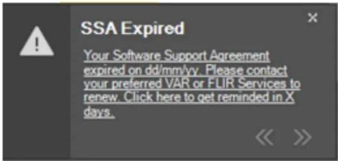 SSA Expired Your Software Support Agreement expired on dd/mm/yy. Please contact your preferred VAR or FLIR Services to renew. Click here to get reminded in X days.