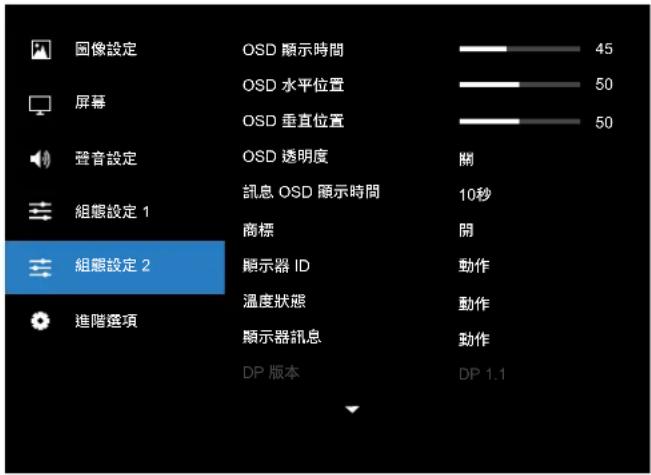 圖像設定 OSD 顯示時間 45 屏幕 OSD 水平位置 50 OSD 垂直位置 50 聲音設定 OSD 透明度 關 組態設定 1 訊息 OSD 顯示時間 10秒 商標 開 組態設定 2 顯示器 ID 動作 溫度狀態 動作 進階選項 顯示器訊息 動作 DP 版本 DP 1.1