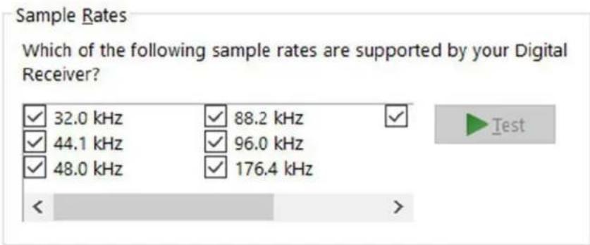 Sample Rates Which of the following sample rates are supported by your Digital Receiver? ✓ 32.0 kHz ✓ 88.2 kHz ✓ ✓ 44.1 kHz ✓ 96.0 kHz ✓ 48.0 kHz ✓ 176.4 kHz < >