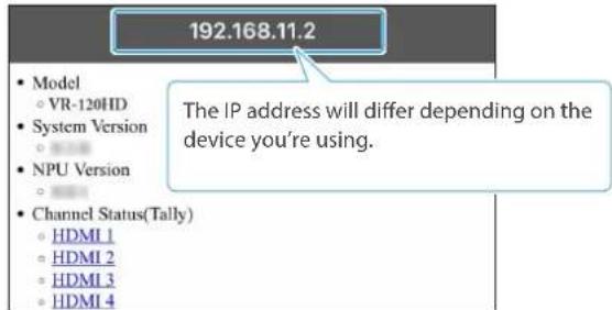 192.168.11.2 • Model ○ VR-120HD • System Version ○ • NPU Version ○ • Channel Status(Tally) ○ HDMI 1 ○ HDMI 2 ○ HDMI 3 ○ HDMI 4 The IP address will differ depending on the device you're using.