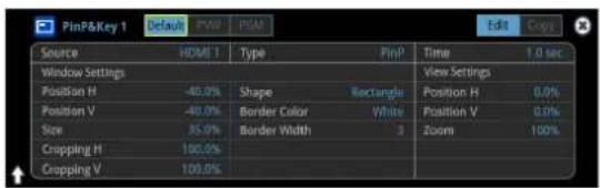 PinP&Key 1 Default FSW PSM Edit Copy Source HDMI Type PinP Time 1.0 sec Window Settings Position H -40.0% Shape Rectangle View Settings Position V -40.0% Border Color White Position H 0.0% Size 35.0% Border Width 3 Zoom 100% Cropping H 100.0% Cropping V 100.0%