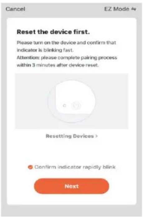 Cancel EZ Mode Reset the device first. Please turn on the device and confirm that indicator is blinking fast. Attention: please complete pairing process within 3 minutes after device reset. Resetting Devices > Confirm indicator rapidly blink Next