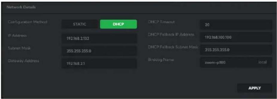 Network Details Configuration Method STATIC DHCP DHCP Timeout 20 IP Address 192.168.2132 DHCP Fallback IP Address 192.168.100.100 Subset Mask 255.255.255.0 DHCP Fallback Subnet Mask 255.255.255.0 Gateway Address 192.168.21 Briddog Name zoom-p100 locally APPLY