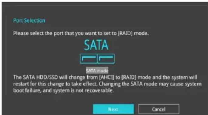 Port Selection Please select the port that you want to set to [RAID] mode. SATA SATA mode The SATA HDD/SSD will change from [AHCI] to [RAID] mode and the system will restart for this change to take effect. Changing the SATA mode may cause system boot failure, and system is not recoverable. Next Canc…