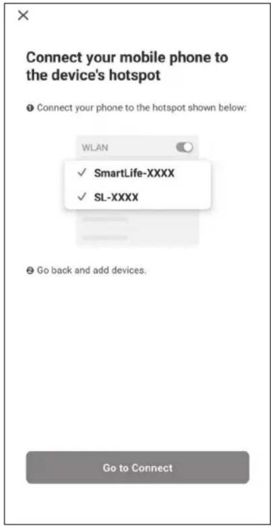 Connect your mobile phone to the device's hotspot ● Connect your phone to the hotspot shown below: WLAN ✓ SmartLife-XXXX ✓ SL-XXXX ● Go back and add devices. Go to Connect