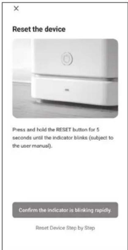 Reset the device Press and hold the RESET button for 5 seconds until the indicator blinks (subject to the user manual). Confirm the indicator is blinking rapidly. Reset Device Step by Step