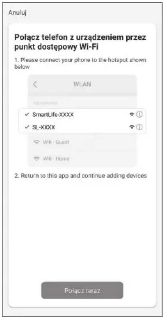 Anuluj Połącz telefon z urządzeniem przez punkt dostępowy Wi-Fi 1. Please connect your phone to the hotspot shown below WLAN My friends ✓ SmartLife-XXXX ✓ SL-XXXX Wfi - Guest Wfi - Home 2. Return to this app and continue adding devices Połącz teraz