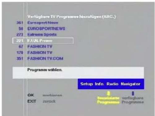 Verfügbare TV Programme hizuzügen (ABC.) 361 Euroexpert News 58 EUROSPORTNEWS 273 Extreme Sports 221 FAUN Promo 67 FASHION TV 129 FASHION TV 351 FASHION TV.COM Programm wählen. Setup Info Radio Navigator OK markieren EXIT zurück verfügbare Programme