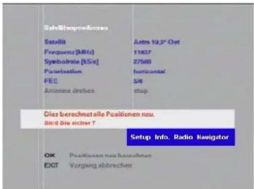 Sable/Compositionen Satellite Frequenz (MHz) Symbolize (K/Sa) Positionation FEC Antenna drehes Astra 19,2" Oat 11837 27500 Horizontal 546 stop Dies berechnet alle Positionen neu. Stand Sie sicher? Setup Info. Radio Navigator OK Positionen neu horschränkten EXIT Vorgang abtrechen