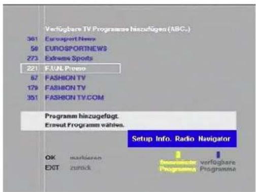 Verfügbare TV Programme hinzugegen (ABC.) 361 Eurosport News 50 EUROSPORTNEWS 273 Extreme Sports 221 FJUL Provo 57 FASHION TV 179 FASHION TV 351 FASHION TV.COM Programm hinzugefügt. Erneut Programm wählen. Setup Info. Radio Navigator OK markbaran EXIT zurück verfügbare Programme