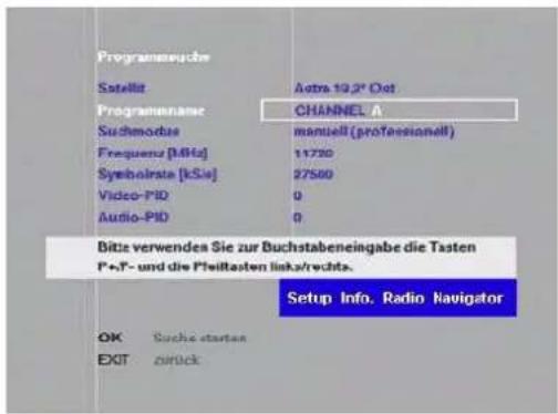 Programmeuche Satellit Astra 19.2° Oet Programname CHANNEL A Suchmodus manuelt (professionell) Frequenz [MHz] 11720 Symbolista [kSia] 27560 Video-PID 0 Audio-PID 0 Bitte verwenden Sie zur Buchstabeneingabe die Tasten P+P- und die Pwiltasten links/rechts. Setup Info. Radio Navigator OK Buche starten EXIT zurück