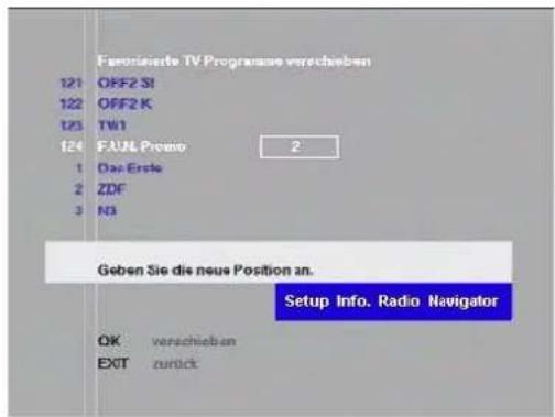Favorierte TV Programme verschieben 121 OFF2 SI 122 OFF2 K 123 TW1 124 FJUL Promo 2 1 Das Erste 2 ZDF 3 N3 Geben Sie die neue Position an. Setup Info. Radio Navigator OK verschieben EXIT zurück