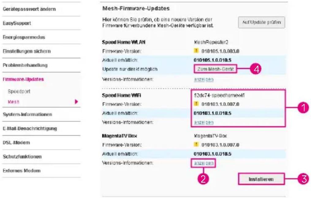 Gerätepasswort ändern EasySupport Energiesparmodus Einstellungen sichern Problembehandlung Firmware-Updates Speedport Mesh System-Informationen E-Mail-Benachrichtigung DSL Modem Schutzfunktionen Externes Modem Mesh-Firmware-Updates Hier können Sie prüfen, ob eine neuere Version der Firmware für verbundene Mesh-Geräte verfügbar ist. Auf Update prüfen Speed Home WLAN MashRepeater2 Firmware-Version: 010105.1.0.003.0 Aktuell erhältlich: 010105.1.0.010.5 Update nur direkt möglich Zum Mesh-Gerät Versions-Informationen: anzeigen Speed Home WIFI 52dc74-speedhomeawi Firmware-Version: 010103.1.0.007.0 Aktuell erhältlich: 010103.1.0.018.5 Versions-Informationen: anzeigen MagentaTV Box MagentaTV-Box Firmware-Version: 010103.1.0.007.0 Aktuell erhältlich: 010103.1.0.018.5 Versions-Informationen: anzeigen Installieren 2