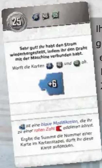 Sehr gut! ihr habt den Strom wiederhergestellt, indem ihr den Draht mit der Maschine verbunden habt. Werft die Karten 16, 19 und 20 ab. +6 ist eine blouve Modifikation, die ihr zu einer roten Zahl 📁 addieren könnt. Ergibt die Summe die Nummer einer Karte im Kartenstapel, durft ihr diese Karte aufdecken.