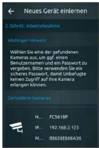 Neues Gerät einlernen 2. Schritt: Inbetriebnahme Wichtiger Hinweis: Wählen Sie eine der gefundenen Kameras aus, um ggf. einen Benutzernamen und ein Passwort zu vergeben. Bitte verwenden Sie ein sicheres Passwort, damit Unbefugte keinen Zugriff auf ihre Kamera erlangen können. Gefundene Kameras: N... FC5618P IP... 192.168.2.123 M... 00625E556A35