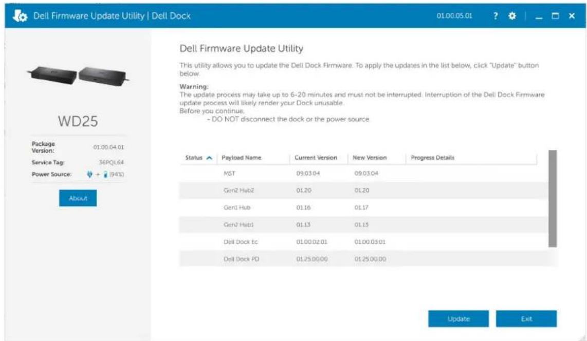 Dell Firmware Update Utility | Dell Dock 01.00.05.01 WD25 Package Version: 01.00.04.01 Service Tag: 36PQL64 Power Source: + [94%] About Status Payload Name Current Version New Version Progress Details MST 09.03.04 09.03.04 GenZ Hub2 01.20 01.20 GenZ Hub 01.16 01.17 GenZ Hub1 01.13 01.15 Dell Dock Ec 01.00.02.01 01.00.05.01 Dell Dock PD 01.25.00.00 01.25.00.00 Update Exit