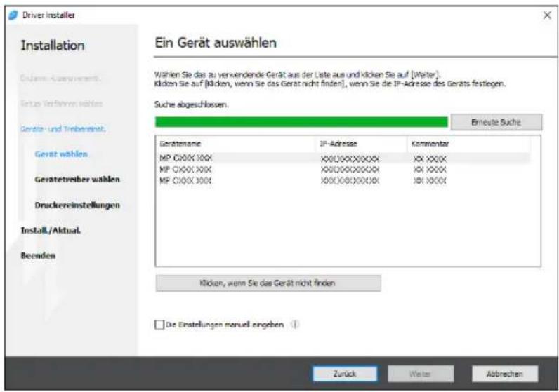 Driver Installer Installation Endem-Veränderung. Getzt Veränderungen Geräte- und Trebereinst. Gerät wahlen Geratetreiber wählen Druckereinstellungen Install./Aktual Beenden Ein Gerät auswählen Wählen Sie das zu verwendende Gerät aus der Liste aus und klicken Sie auf [Welter]. Klicken Sie auf [Wicken, wenn Sie das Gerät nicht finden], wenn Sie die IP-Adresse des Geräts festiegen. Suche abgeschlossen. Erneute Suche Gerätenname IP-Adresse Kommentar MP C000X XXX XXX/XXX/XXXX XX XXXX MP C000X XXX XXX/XXX/XXXX XX XXXX MP C000X XXX XXX/XXX/XXXX XX XXXX Klicken, wenn Sie das Gerät nicht finden □ Die Einstellungen manuell angeben ① Zurück Walter Abbrechen