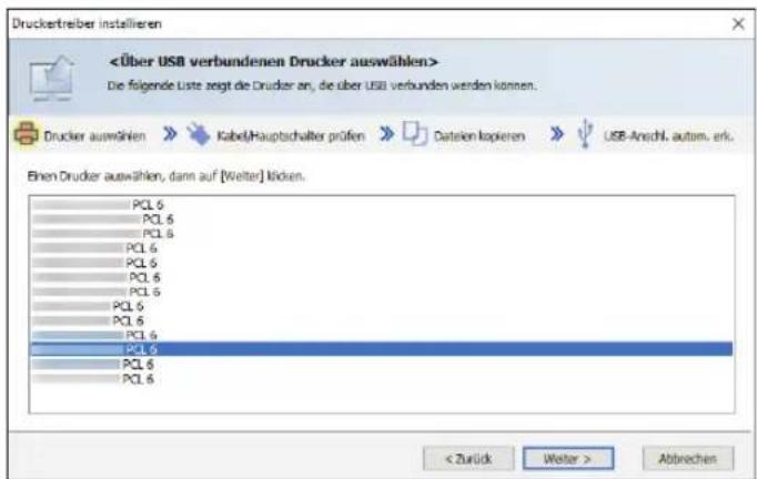 <Über USB verbundenen Drucker auswählen> Die folgende Liste zeigt die Drucker an, die über USB verbunden werden können. Drucker auswählen > Kabel/Hauptschalter pröfen Dateien kopieren USB-Anzahl, autom. erk. Einen Drucker auswählen, dann auf [Weiter] klicken. PCL 6 PCL 6 PCL 6 PCL 6 PCL 6 PCL 6 PCL 6 PCL 6 PCL 6 PCL 6 PCL 6 PCL 6 PCL 6 PCL 6 PCL 6 PCL 6 PCL 6 PCL 6 PCL 6 PCL 6 PCL 6