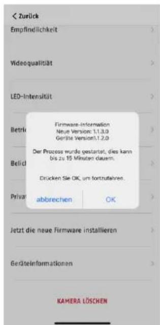 < Zurück Empfindlichkeit > Videoqualität > LED-Intensität > Betrie Firmware-Information Neue Version: 1.1.3.0 Geräte Version:1.1.2.0 Der Processe wurde gestartet, dies kann bis zu 15 Minuten dauern. Brücken Sie OK, um fortzutehres. Private abbrechen OK Jetzt die neue Firmware installieren > Geräteinformationen > KAMERA LÖSCHEN