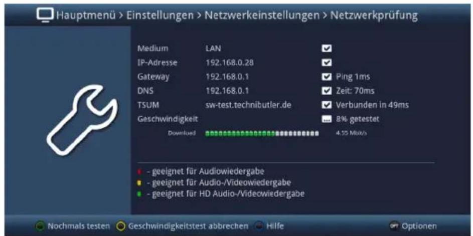 Hauptmenü > Einstellungen > Netzwerkeinstellungen > Netzwerkprüfung Medium LAN ✓ IP-Adresse 192.168.0.28 ✓ Gateway 192.168.0.1 ✓ Ping 1ms DNS 192.168.0.1 ✓ Zeit: 70ms TSUM sw-test.technibutler.de ✓ Verbunden in 49ms Geschwindigkeit ... 8% getestet Download 4.55 Mbps - geeignet für Audiowiedergabe - geeignet für Audio-/Videowiedergabe - geeignet für HD Audio-/Videowiedergabe Nochmals testen Geschwindigkeitstest abbrechen Hilfe Optionen