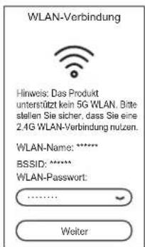 WLAN-Verbindung Hinweis: Das Produkt unterstützt kein 5G WLAN. Bitte stellen Sie sicher, dass Sie eine 2.4G WLAN-Verbindung nutzen. WLAN-Name: ****** BSSID: ****** WLAN-Passwort: .......... Weiter