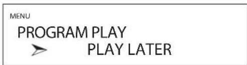 MENU PROGRAM PLAY > PLAY LATER