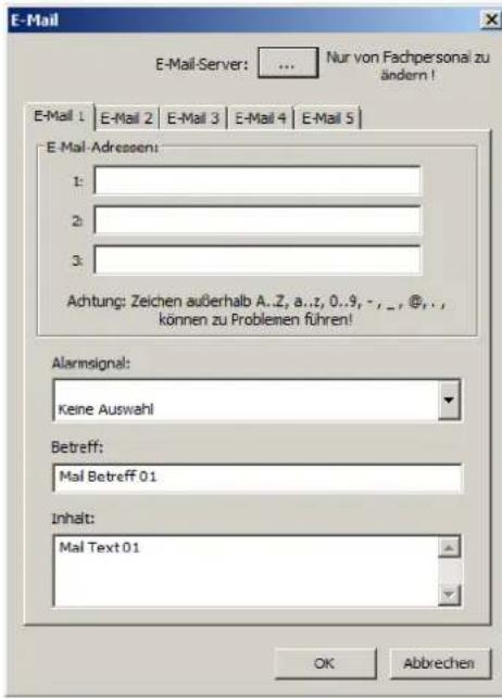 E-Mail E-Mail-Server: ... Nur von Fachpersonal zu ändern! E-Mail 1 E-Mail 2 E-Mail 3 E-Mail 4 E-Mail 5 E-Mail-Adressen: 1: 2: 3: Achtung: Zeichen außerhalb A..Z, a..t, 0..9, -, _, @, , können zu Problemen führen! Alarmsignal: Keine Auswahl Betreff: Mal Betreff 01 Inhalt: Mal Text 01 OK Abbrehen