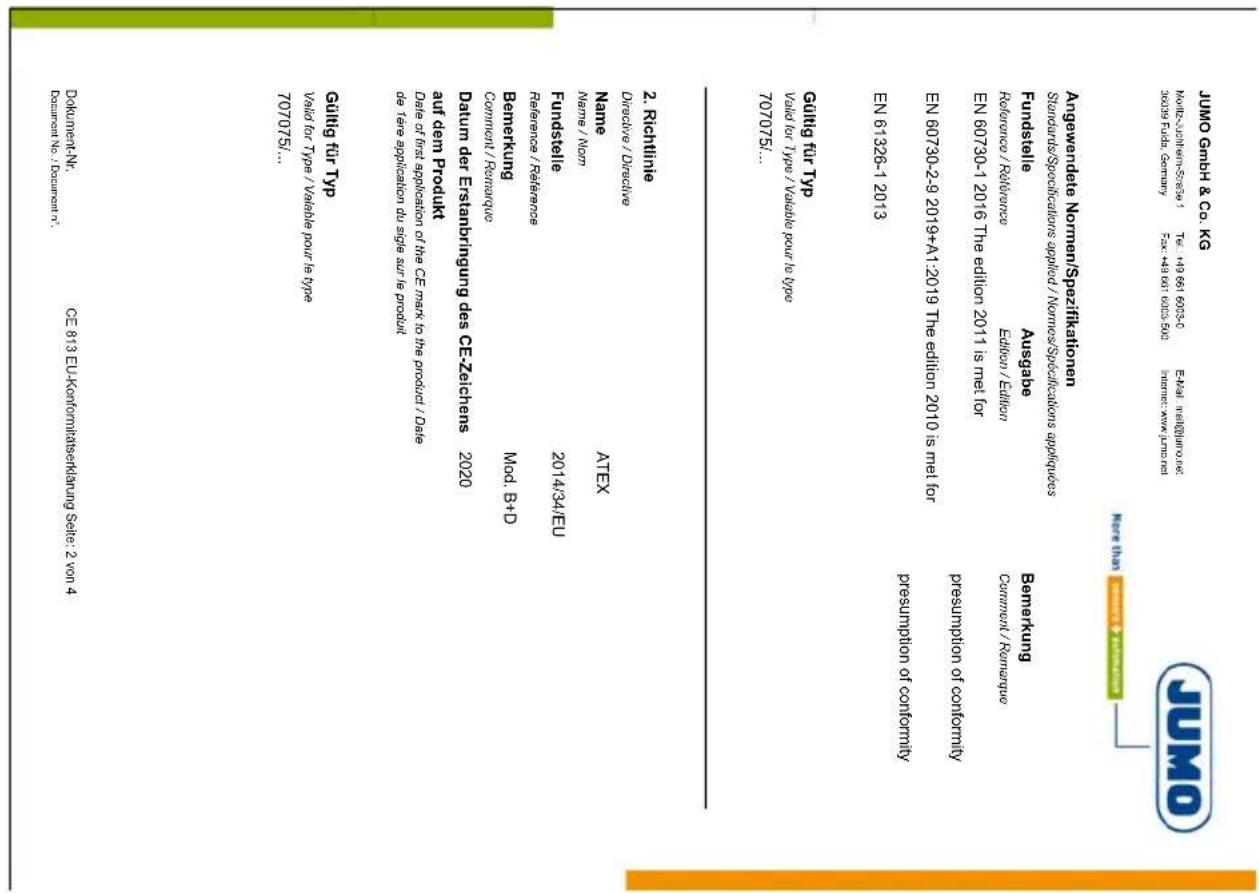 JUMO Gmbh & Co. KG Angewandete Nomem/Spezifikation Standard/Specification applied / Nomers/Specifications applications Fundstelle Ausgabe Bemerkung Fundstelle Reference / Édition / Édition EN 60730-1-2016 The édition 2011 is met for Presumption of conformity EN 60730-2-9-2019-A1:2019 The édition 2010 is met for Presumption of conformity EN 61326-1-2013 Guihg für Typ Vaild für Type / Valable pour le type 70705/. 2. Richtlinie Directive / Directive Name ATEX Name / Nom. Commrent / Remargue Bemerkung Mod. B+D Reference / Référence Fundstelle 2014/34/EU Fundstelle 207075/. Dokument-Nr. Bausamt No. / Dazumont n. CE 813 EU-Kontommatiserleasing Seite: 2 von 4