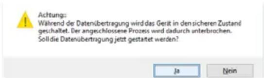 Achtungs: Während der Datenübertragung wird das Gerät in den sicheren Zustand geschaltet. Der angeschlossene Prozess wird dadurch unterbrochen. Soll die Datenübertragung jetzt gestaltet werden? Ja Nein