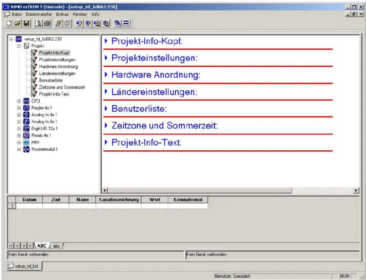 JUMO mTRON T (Unicode) - [setup_ld_bd062.230] Datai Datentransfer Extras Fenster Info setup_td_bd062.230 Projekt Projekt-Info-Kopf Projekteinstellungen Hardware Anordnung Landereinstellungen Benutzerliste Zeitzone und Sommerzeit Projekt-Info-Text CPU Regler 4x1 Analog In 4x1 Analog In 9x1 Digit I/O 12x1 Relais 4x1 HMI Routemodul I Projekt-Info-Kopf: Projekteinstellungen: Hardware Anordnung: Ländereinstellungen: Benutzerliste: Zeitzone und Sommerzeit: Projekt-Info-Text: Datum Zeit Name Kanalbezeichnung Wert Kommaformat 1 ABC / abc / Kein Gerät verbunden Ken Gerät verbunden setup_td_bd Benutzer: Speaalist NUM