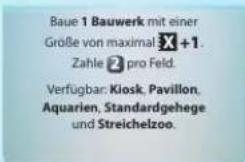 Baue 1 Bauwerk mit einer Größe von maximal X + 1. Zahle 2 pro Feld. Verfügbar: Kiosk, Pavillon, Aquarien, Standardgehege und Streichelzoo.