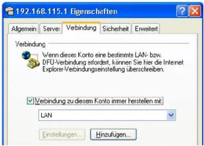 192.168.115.1 Eigenschaften Algemein Serve Verbindung Sicherheit Erweitert Verbindung Wenn dieses Konto eine bestimmte LAN- bzw. DFÜ-Verbindung erfordert, können Sie hier die Internet Explorer-Verbindungseinstellung überschreiben. Verbindung zu diesem Konto immer herstellen mit: LAN Einstellungen... Hinzufügen...