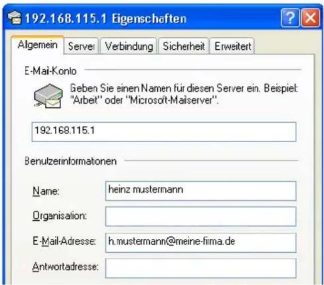 192.168.115.1 Eigenschaften Algemein Serve Verbindung Sicherheit Erweitert E-Mail-Konto Geben Sie einen Namen für diesen Server ein. Beispiel: "Arbeit" oder "Microsoft-Maiserver". 192.168.115.1 Benutzerinformationen Name: heinz mustermann Organisation: E-Mail-Adresse: h.mustermann@meine-firma.de Antwortadresse: