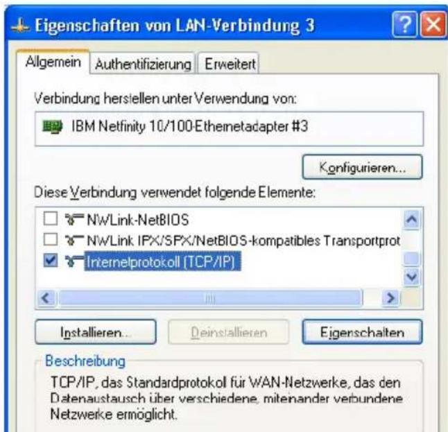 Eigenschaften von LAN-Verbindung 3 Allgemein Authentifizierung Erweitert Verbindung herstellen unter Verwendung von: IBM Netfinity 10/100-Ethemetadapter #3 Konfigurieren... Diese Verbindung verwendet folgende Elemente: NwLink-NetBIOS NwLink IPX/SPX/NetBIOS-kompatibles Transportprot Internelprotokoll (TCP/IP) Installieren... Deinstallieren Eigerschalten Beschreibung TCP/IP, das Standardprotokoll für WAN-Netzwerke, das den Datenaustausch über verschiedene, mitenander verbundene Netzwerke ermöglicht.
