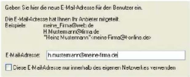 Geben Sie hier die neue E-Mail-Adresse für den Benutzer ein. Die E-Mail-Adresse hat Ihnen Ihr Anbierer mitgeteilt. Beispiele: meine_Firma@web.de H Mustemann@firma.de "Heinz Mustermann" E-Mail-Adresse: h.mustemann@meine-firma.de □ Diese E-Mail-Adresse nur innerhalb des eigenen Netzwerkes verwenden