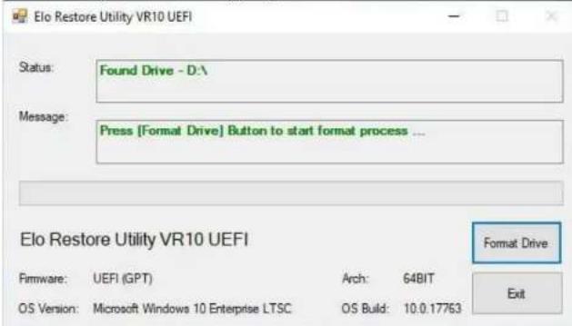 Elo Restore Utility VR10 UEFI Status: Found Drive - D:\ Message: Press [Format Drive] Button to start format process ... Elo Restore Utility VR10 UEFI Firmware: UEFI (GPT) Arch: 64BIT OS Version: Microsoft Windows 10 Enterprise LTSC OS Build: 10.0.17763 Format Drive Exit