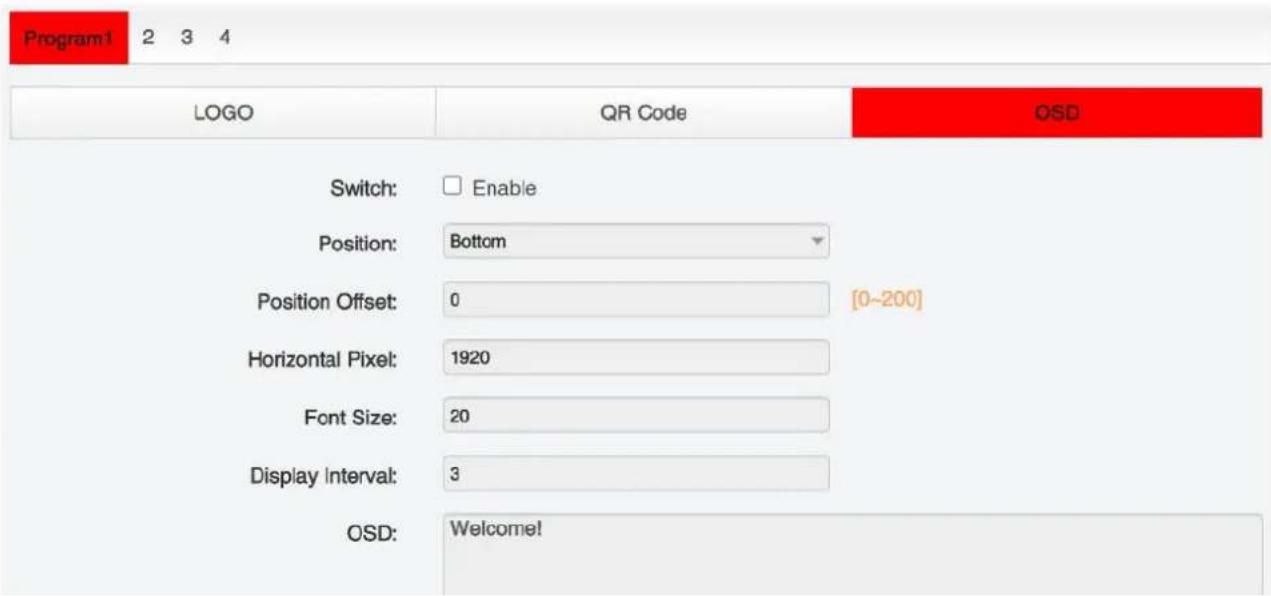 Program1 2 3 4 LOGO QR Code OSD Switch: □ Enable Position: Bottom Position Offset: 0 [0~200] Horizontal Pixel: 1920 Font Size: 20 Display Interval: 3 OSD: Welcome!