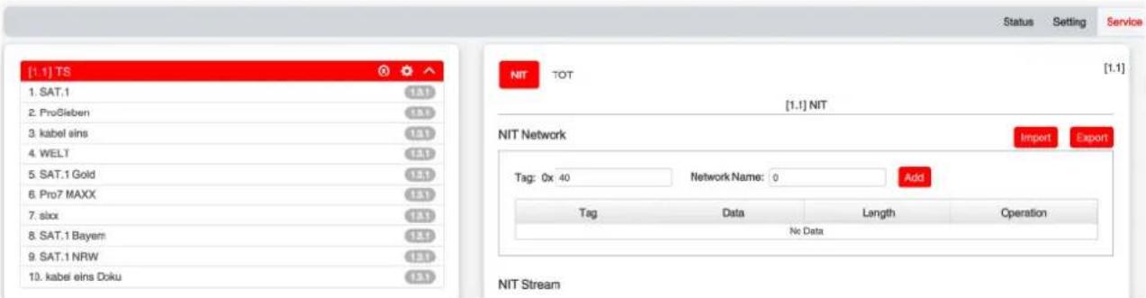 [1.1] TS 1. SAT.1 2. ProSieben 3. kabel sins 4. WELT 5. SAT.1 Gold 6. Pro7 MAXX 7. sloo 8. SAT.1 Bayern 9. SAT.1 NRW 10. kabel eins Doku [1.1] NIT NIT Network Import Export Tag: 0x 40 Network Name: 0 Add Tag Data Length Operation No Data NIT Stream Status Setting Service [1.1] TOT [1.1]